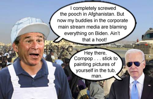 Much to the delight of former President George W. Bush, his buddies in the corporate main stream media have blamed current President Joe Biden for Dubya's failures in the Afghanistan quagmire.