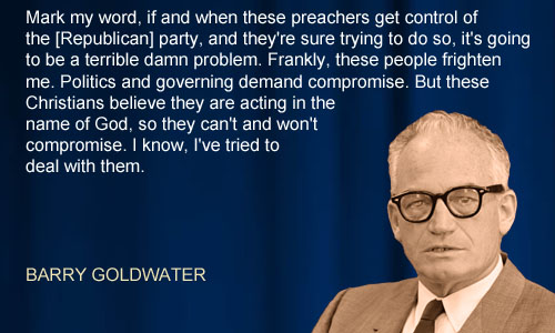 The late Senator and conservative icon Barry Goldwater of Arizona knew all too well how impossible the holy roller evangelical christians are to deal with and now these sanctimonious assholes control the Republican party and are hell bent on imposing their will on all Americans.
