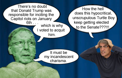 Oozing with incandescent charisma, Moscow Mitch 'Turtle Boy' McConnell bravely acquits former CEO/Dictator and petulant man child Donald Trump of responsibility for inciting the Capitol riots despite proclaiming that he was guilty as hell.