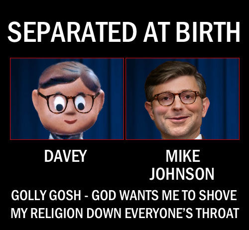 Republican Speaker of the House and christian nationalist Mike Johnson bears a striking resemblance to animated clay bible thumper Davey from the Davey and Goliath show of the 1960s and even has vowed to shove his religion down everyone's throat just like Davey.