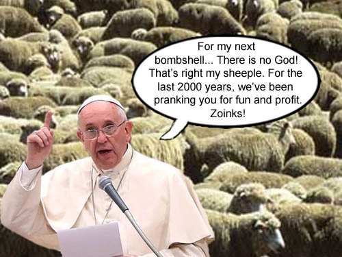 Pope Francis states that there's no God and that the sheeple have been pranked for the last two thousand years for fun and profit.