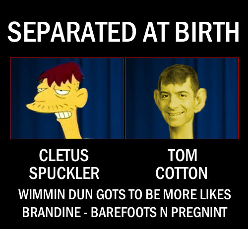 Arkansas Senator and old fashioned manly man Tom Cotton bears a striking resemblance to Simpson's yokel Cletus Speckler especially when talking about wimmin folk and how they should be birthing babies and cookin' up vittles.