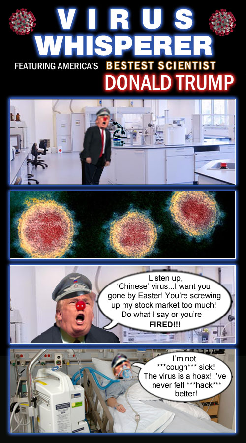 America's Impeached CEO/Dictator, stable genius, bestest scientist ever, virus whisperer and the self proclaimed ‘chosen one’, Donald Trump, gets tough with coronavirus, not because it's killing and endangering innocent people, but because it's lowering his precious stock market gains.